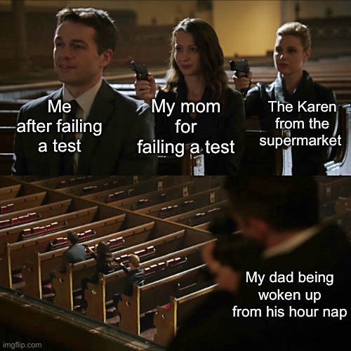 Nothing disturbs the father during rest. | Me after failing a test; The Karen from the supermarket; My mom for failing a test; My dad being woken up from his hour nap | image tagged in assassination chain,memes,fun | made w/ Imgflip meme maker