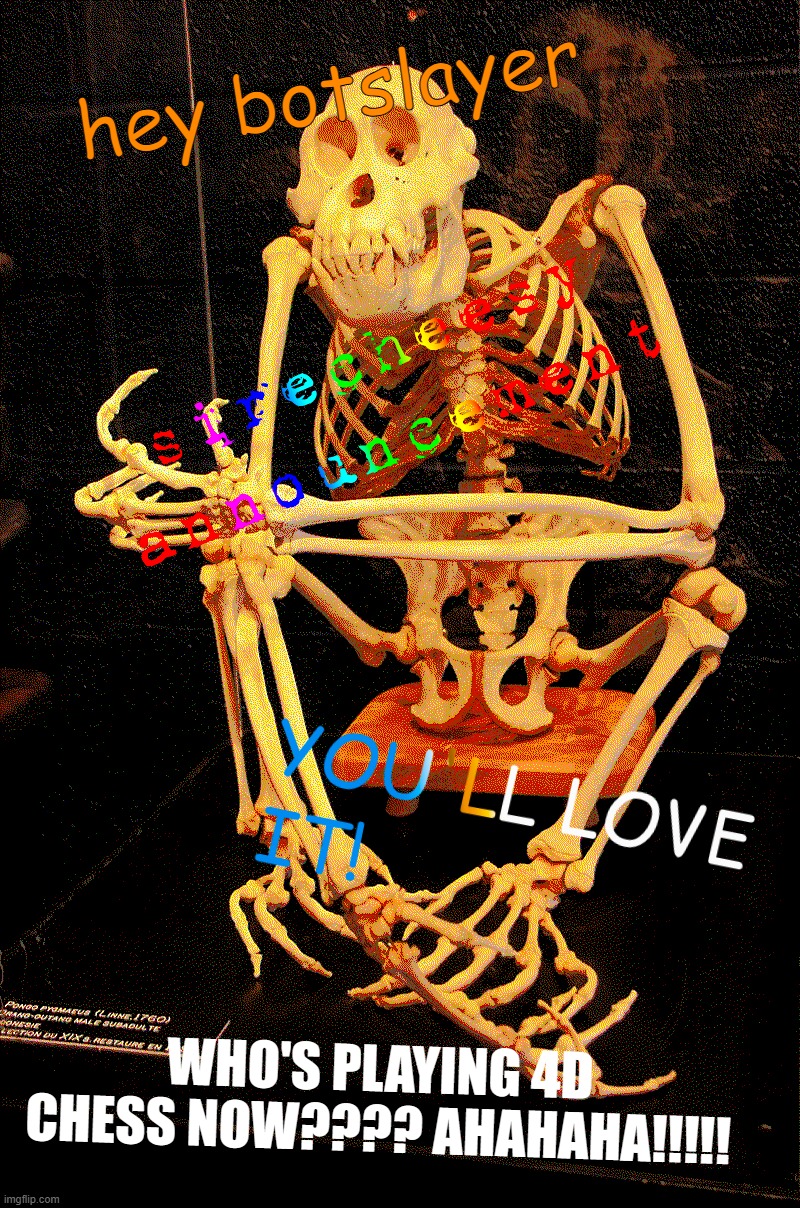 REST IN PISS THY WONT BE MISSED AHAHAHAHA YOUR BISEXUAL AND WE KNOW IT | hey botslayer; WHO'S PLAYING 4D CHESS NOW???? AHAHAHA!!!!! | image tagged in sirecheesy announcement temp | made w/ Imgflip meme maker