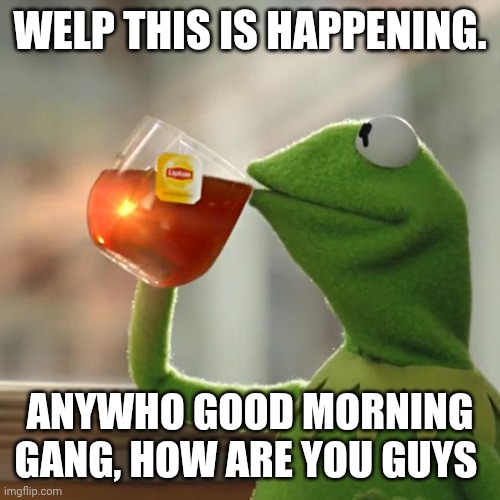 :3 | Welp this is happening. Anywho good morning gang, how are you guys | image tagged in memes,but that's none of my business,kermit the frog | made w/ Imgflip meme maker