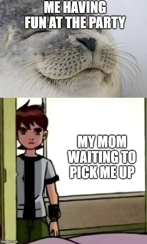 lowkey tru | me having fun at the party; my mom waiting to pick me up | image tagged in memes,satisfied seal,ben 10 standing near door | made w/ Imgflip meme maker