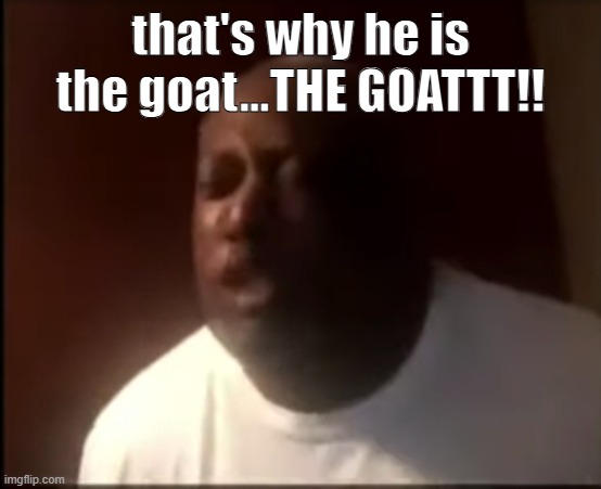 that's why he's the GOAT | that's why he is the goat...THE GOATTT!! | image tagged in that's why he's the goat | made w/ Imgflip meme maker
