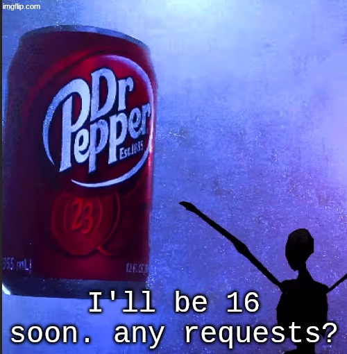 Dr pepper | I'll be 16 soon. any requests? | image tagged in dr pepper | made w/ Imgflip meme maker