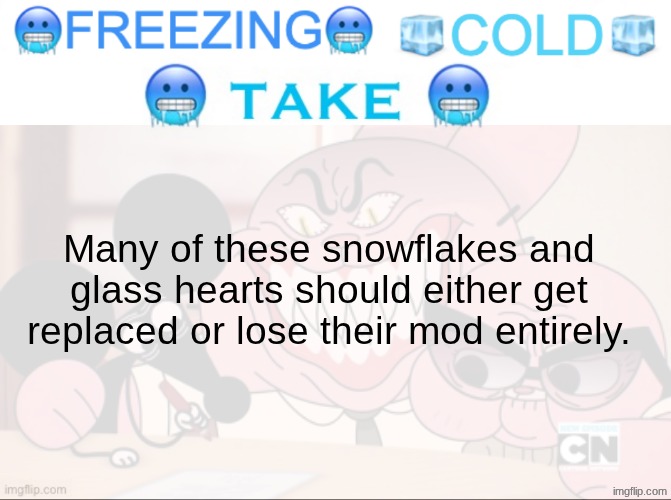 /srs and /hj | Many of these snowflakes and glass hearts should either get replaced or lose their mod entirely. | image tagged in freezing cold take | made w/ Imgflip meme maker