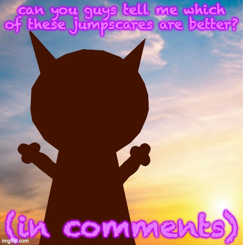yo pls | can you guys tell me which of these jumpscares are better? (in comments) | image tagged in vroby 100 follower template | made w/ Imgflip meme maker