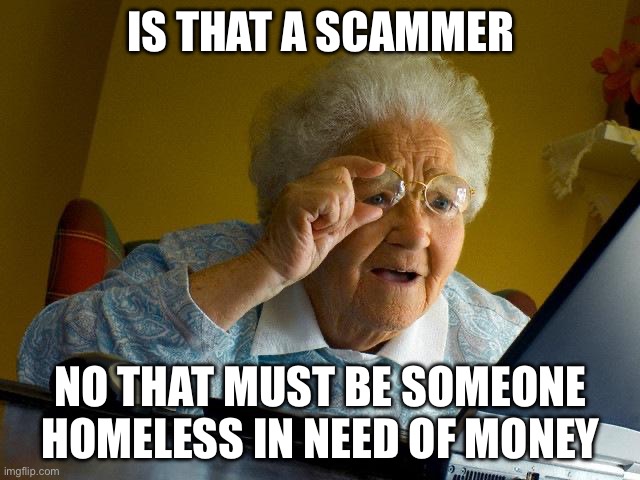 Noooo | Is that a scammer; No that must be someone homeless in need of money | image tagged in memes,grandma finds the internet | made w/ Imgflip meme maker