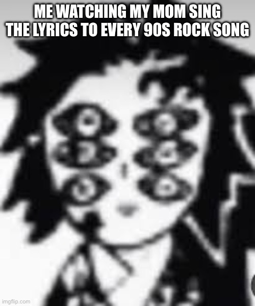 Kokushibo | Me watching my mom sing the lyrics to every 90s rock song | image tagged in kokushibo | made w/ Imgflip meme maker