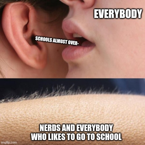Whisper and Goosebumps | everybody; schools almost over-; nerds and everybody who likes to go to school | image tagged in whisper and goosebumps | made w/ Imgflip meme maker