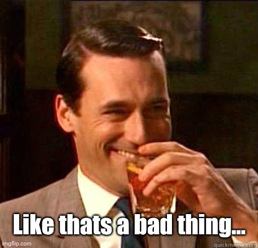 Laughing Don Draper | Like thats a bad thing... | image tagged in laughing don draper | made w/ Imgflip meme maker