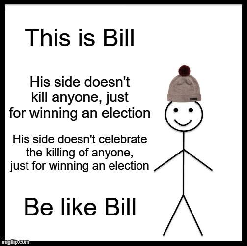 Be Like Bill Meme | This is Bill; His side doesn't kill anyone, just for winning an election; His side doesn't celebrate the killing of anyone, just for winning an election; Be like Bill | image tagged in memes,be like bill | made w/ Imgflip meme maker