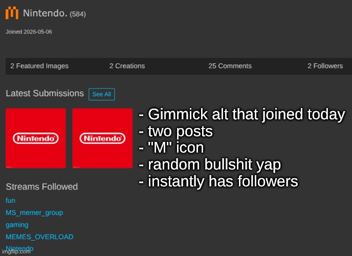 my toady alt senses are going off | - Gimmick alt that joined today
- two posts
- "M" icon
- random bullshit yap
- instantly has followers | made w/ Imgflip meme maker