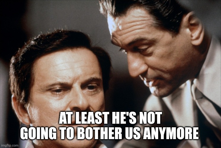 Pesci and De Niro Goodfellas | at least he's not going to bother us anymore | image tagged in pesci and de niro goodfellas | made w/ Imgflip meme maker