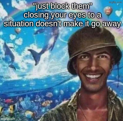 thousand mile smile | "just block them" closing your eyes to a situation doesn't make it go away | image tagged in thousand mile smile | made w/ Imgflip meme maker