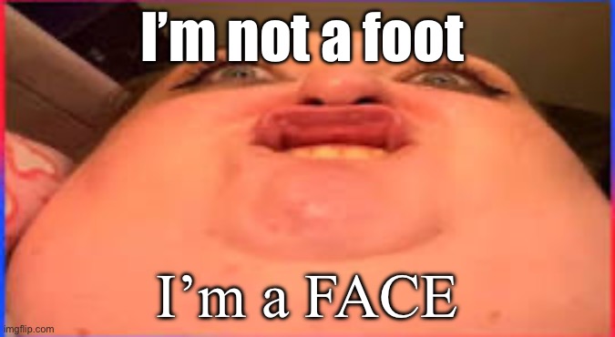 Foot face | I’m not a foot; I’m a FACE | image tagged in foot face | made w/ Imgflip meme maker