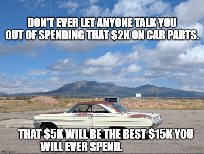 spend money | DON'T EVER LET ANYONE TALK YOU OUT OF SPENDING THAT $2K ON CAR PARTS. THAT $5K WILL BE THE BEST $15K YOU WILL EVER SPEND. | image tagged in car repair,custom cars,offroad,hotrod | made w/ Imgflip meme maker