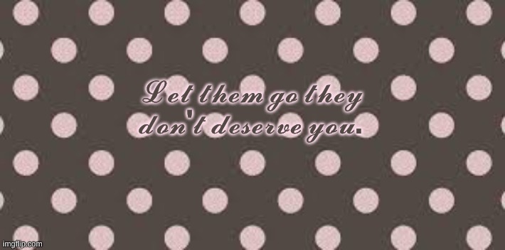 ꒰აLet them go they don't deserve you໒꒱ | 𝓛𝓮𝓽 𝓽𝓱𝓮𝓶 𝓰𝓸 𝓽𝓱𝓮𝔂 𝓭𝓸𝓷'𝓽 𝓭𝓮𝓼𝓮𝓻𝓿𝓮 𝔂𝓸𝓾. | image tagged in fakefriends | made w/ Imgflip meme maker
