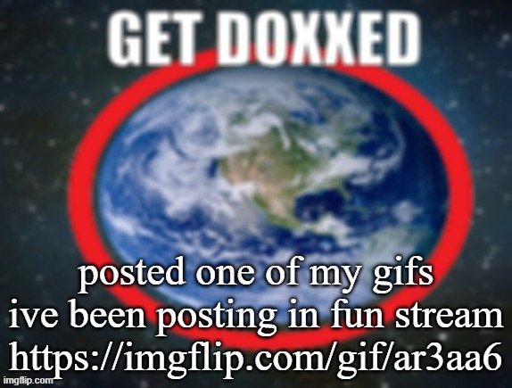 GET DOXXED! | posted one of my gifs ive been posting in fun stream
https://imgflip.com/gif/ar3aa6 | image tagged in get doxxed | made w/ Imgflip meme maker