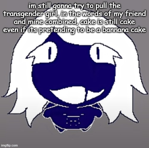 wish me good luck in asking him/her out | im still gonna try to pull the transgender girl, in the words of my friend and mine combined, cake is still cake even if its pretending to be a bannana cake | image tagged in roulx kaard | made w/ Imgflip meme maker