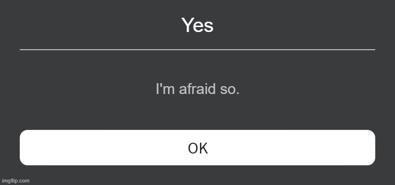 Yes I'm afraid so. | image tagged in roblox error message | made w/ Imgflip meme maker