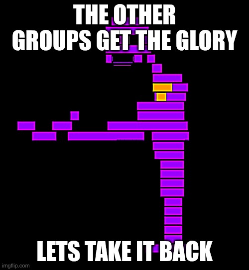 purple guy | the other groups get the glory; lets take it back | image tagged in purple guy | made w/ Imgflip meme maker