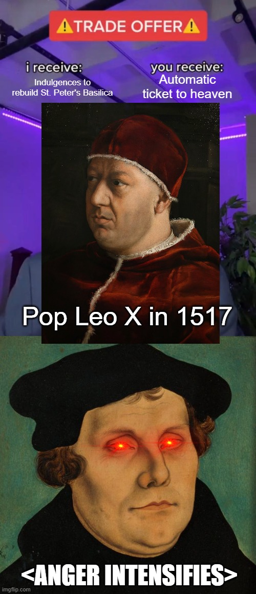 Don't Anger Martin Luther | Indulgences to rebuild St. Peter's Basilica; Automatic ticket to heaven; Pop Leo X in 1517; <Anger Intensifies> | image tagged in trade offer,martin luther | made w/ Imgflip meme maker