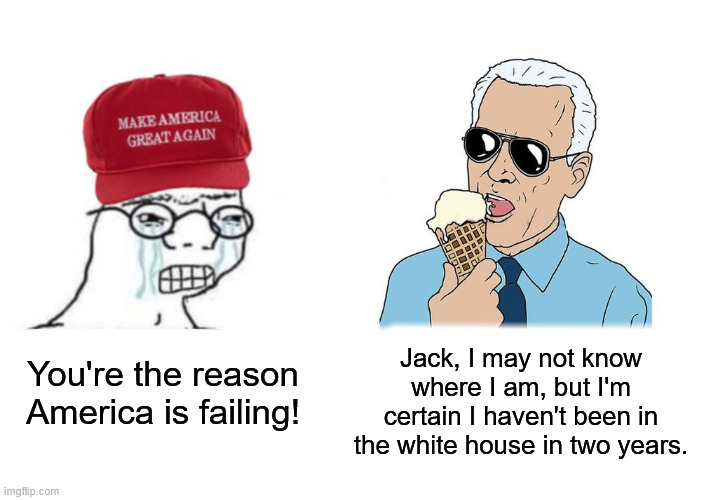 Gas prices are skyrocketing, and I'm seeing the largest influx of Anti-Biden memes on this stream since 2024. This is big cope. | Jack, I may not know where I am, but I'm certain I haven't been in the white house in two years. You're the reason America is failing! | image tagged in listen here jack maga,joe biden,cope,donald trump,iran,maga | made w/ Imgflip meme maker