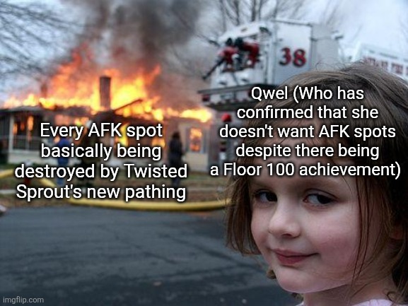 If she normalized getting to floor 100, then she shouldn't be sabotaging runs with these crappy "QoL" updates! | Qwel (Who has confirmed that she doesn't want AFK spots despite there being a Floor 100 achievement); Every AFK spot basically being destroyed by Twisted Sprout's new pathing | image tagged in memes,disaster girl,dandy's world,dandy,roblox,roblox meme | made w/ Imgflip meme maker