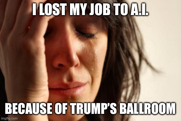 I lost my job to A.I. Because of Trump’s ballroom | image tagged in memes,first world problems | made w/ Imgflip meme maker