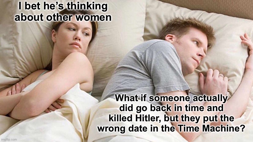 I Bet He's Thinking About Other Women | I bet he’s thinking about other women; What if someone actually did go back in time and killed Hitler, but they put the wrong date in the Time Machine? | image tagged in memes,i bet he's thinking about other women | made w/ Imgflip meme maker