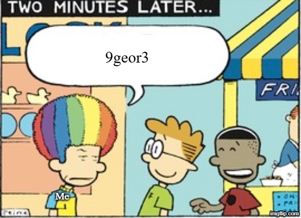Big Nate clown saying | 9geor3; Me | image tagged in big nate clown saying | made w/ Imgflip meme maker