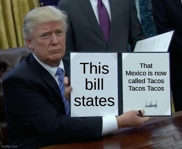 Trump Bill Signing Meme | This bill states; That Mexico is now called Tacos Tacos Tacos | image tagged in memes,trump bill signing | made w/ Imgflip meme maker