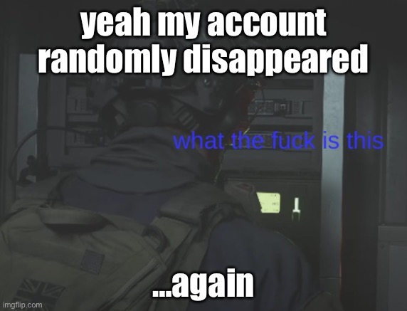 idk what happened, but it happened | yeah my account randomly disappeared; …again | image tagged in soap what the f k is this | made w/ Imgflip meme maker
