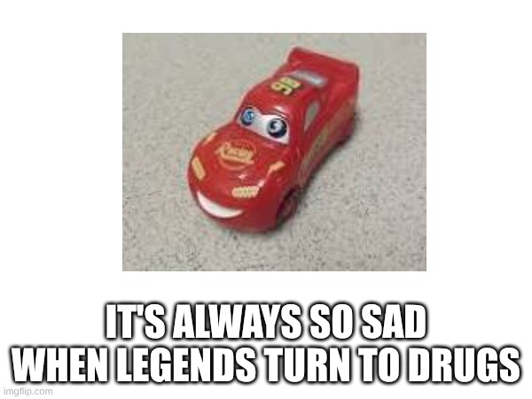 Lightning Mcqueen | It's always so sad when legends turn to drugs | image tagged in lightning mcqueen,drugs,don't do drugs | made w/ Imgflip meme maker