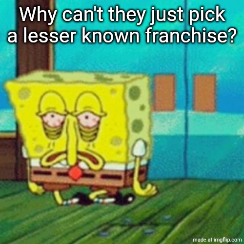 tired spongebob | Why can't they just pick a lesser known franchise? | image tagged in tired spongebob | made w/ Imgflip meme maker