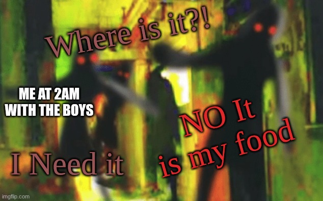 Me and the boys at 2am looking for X | Where is it?! NO It is my food; Me at 2am with the boys; I Need it | image tagged in me and the boys at 2am looking for x | made w/ Imgflip meme maker