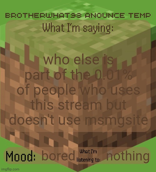 Brotherwhat98 anounce temp (made by ArabMogus) | who else is part of the 0.01% of people who uses this stream but doesn't use msmgsite; nothing; bored | image tagged in brotherwhat98 anounce temp made by arabmogus | made w/ Imgflip meme maker