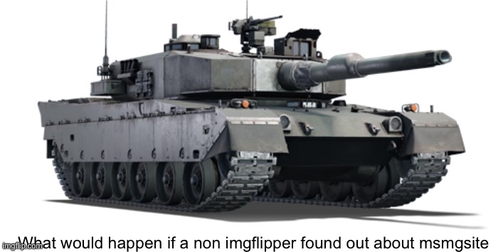 Type 90 | What would happen if a non imgflipper found out about msmgsite | image tagged in type 90 | made w/ Imgflip meme maker