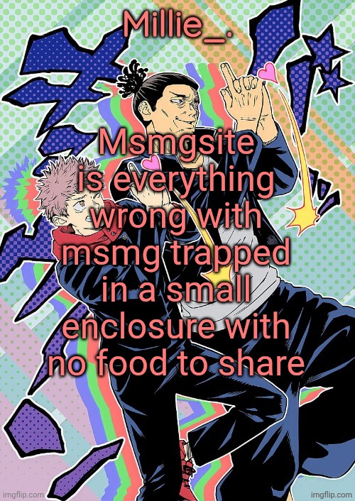 Millie's JJK announcement template | Msmgsite is everything wrong with msmg trapped in a small enclosure with no food to share | image tagged in millie's jjk announcement template | made w/ Imgflip meme maker