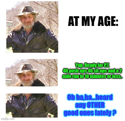 profile 5 A Age comment.jpg | at my age:; Yup. Ready for P.T.
40 push ups 40 sit ups and a 2 mile run in 18 minutes or less.. Oh ha,ha...heard any OTHER good ones lately ? | image tagged in profile 5 a age comment jpg,age | made w/ Imgflip meme maker