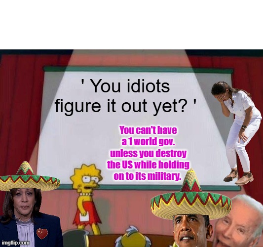 Lisa Simpson's Presentation | ' You idiots figure it out yet? '; You can't have a 1 world gov. unless you destroy the US while holding on to its military. | image tagged in lisa simpson's presentation | made w/ Imgflip meme maker