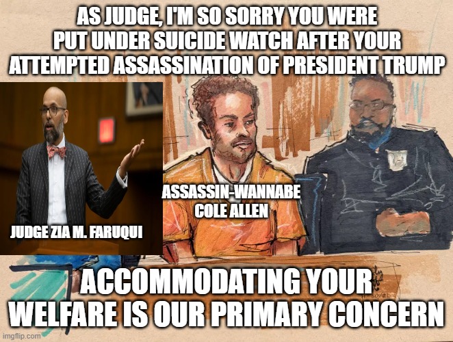 Judge Grovels to Would-be Assassin, Make's Court's Priorities Clear | as judge, i'm so sorry you were put under suicide watch after your attempted assassination of president trump; assassin-wannabe cole allen; Judge zia m. faruqui; accommodating your welfare is our primary concern | image tagged in cole allen,assassin-wannnabe,president trump,accommodating judge | made w/ Imgflip meme maker