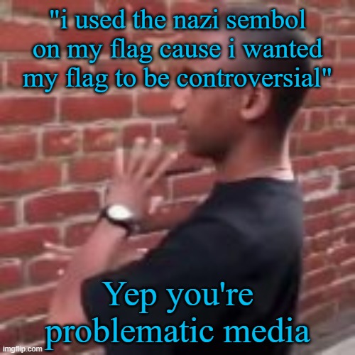Brickfighter | "i used the nazi sembol on my flag cause i wanted my flag to be controversial"; Yep you're problematic media | image tagged in brickfighter | made w/ Imgflip meme maker