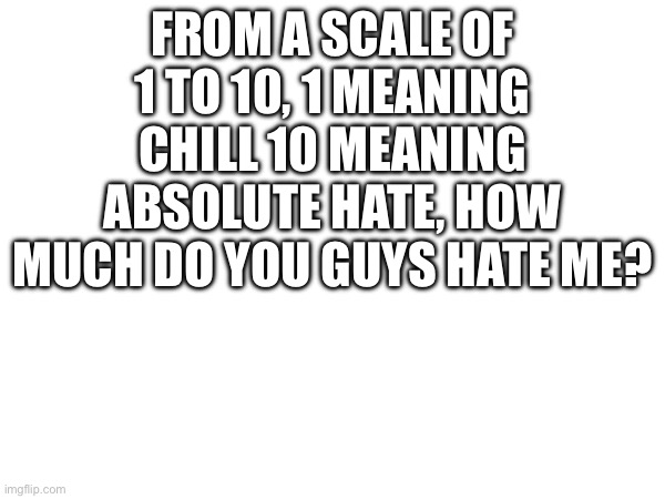 From a scale of 1 to 10, 1 meaning chill 10 meaning absolute hate, how much do you guys hate me? | made w/ Imgflip meme maker