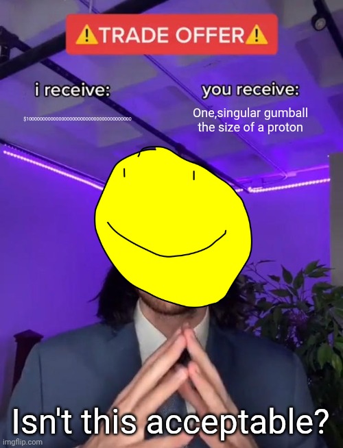 Yes(not really) | $100000000000000000000000000000000000000; One,singular gumball the size of a proton; Isn't this acceptable? | image tagged in trade offer | made w/ Imgflip meme maker