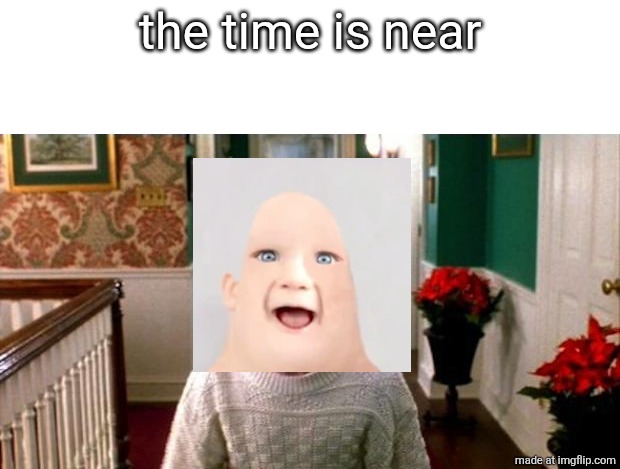Kevin Home Alone | the time is near | image tagged in kevin home alone | made w/ Imgflip meme maker