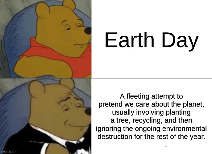 Earth day.. I am a little late for a meme about this day am I? | Earth Day; A fleeting attempt to pretend we care about the planet, usually involving planting a tree, recycling, and then ignoring the ongoing environmental destruction for the rest of the year. | image tagged in memes,tuxedo winnie the pooh | made w/ Imgflip meme maker