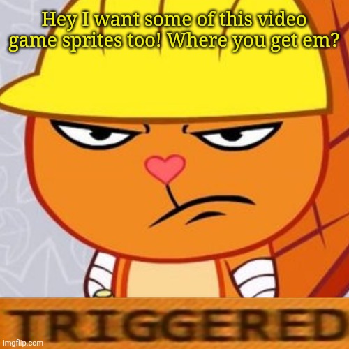 Triggered Handy (HTF Meme) | Hey I want some of this video game sprites too! Where you get em? | image tagged in triggered handy htf meme | made w/ Imgflip meme maker