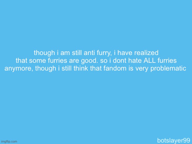 botslayer announcement temp | though i am still anti furry, i have realized that some furries are good. so i dont hate ALL furries anymore, though i still think that fandom is very problematic | image tagged in botslayer announcement temp | made w/ Imgflip meme maker