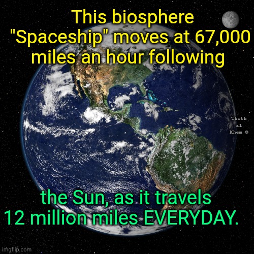 Sun moves 12 million miles per day | This biosphere "Spaceship" moves at 67,000 miles an hour following; Thoth al Khem ©; the Sun, as it travels 12 million miles EVERYDAY. | image tagged in celestial mechanics 101,get off the fluoride kids,the milky way rotates,sun travels 12 million miles per day | made w/ Imgflip meme maker