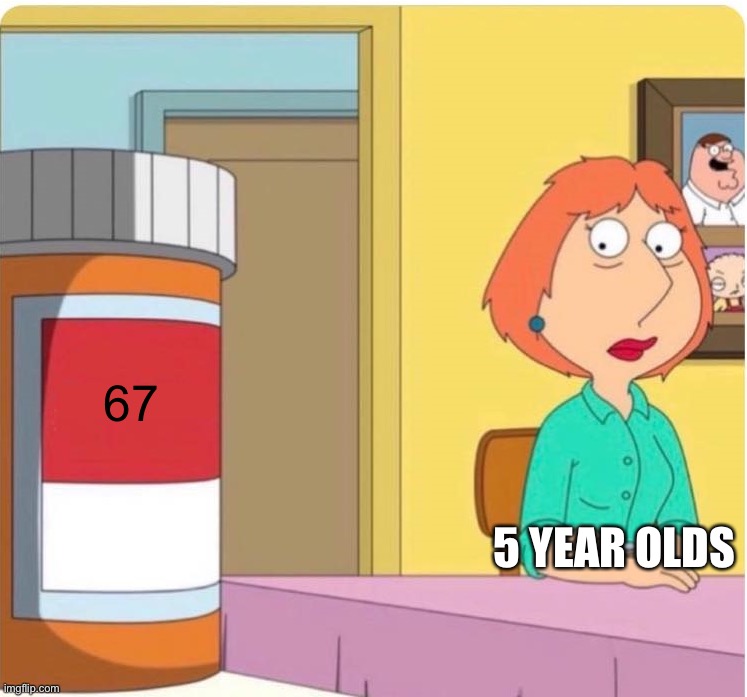 kids be like: | 67; 5 year olds | image tagged in family guy louis pills | made w/ Imgflip meme maker