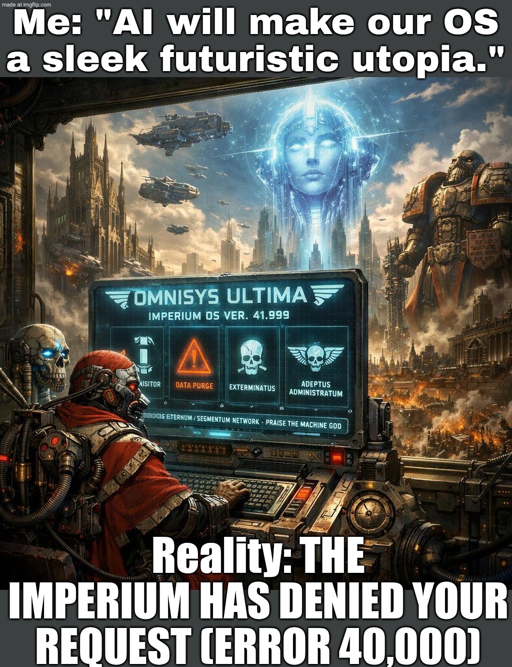 ME: “AI will make the future a utopia.”; THE FUTURE: THE IMPERIUM OF MAN RUNS ON PRAYERS, PARCHMENT, AND FEAR OF HERESY | Me: "AI will make our OS a sleek futuristic utopia."; Reality: THE IMPERIUM HAS DENIED YOUR REQUEST (ERROR 40,000) | image tagged in warhammer,futuristic utopia,artificial intelligence,empire,heresy,dystopia | made w/ Imgflip meme maker